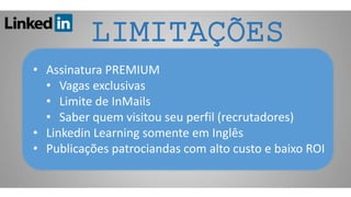 • Assinatura PREMIUM
• Vagas exclusivas
• Limite de InMails
• Saber quem visitou seu perfil (recrutadores)
• Linkedin Learning somente em Inglês
• Publicações patrociandas com alto custo e baixo ROI
LIMITAÇÕES
 