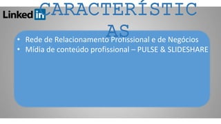 • Rede de Relacionamento Profissional e de Negócios
• Mídia de conteúdo profissional – PULSE & SLIDESHARE
CARACTERÍSTIC
AS
 