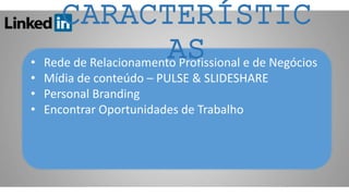 • Rede de Relacionamento Profissional e de Negócios
• Mídia de conteúdo – PULSE & SLIDESHARE
• Personal Branding
• Encontrar Oportunidades de Trabalho
CARACTERÍSTIC
AS
 