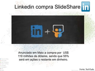 Linkedin compra SlideShare




 Anunciado em Maio a compra por US$
 119 milhões de dólares, sendo que 55%
  será em ações o restante em dinheiro.


                                          Fonte: TechTudo
 