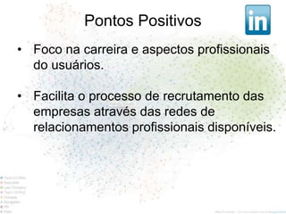 Pontos Positivos
• Foco na carreira e aspectos profissionais
  do usuários.

• Facilita o processo de recrutamento das
  empresas através das redes de
  relacionamentos profissionais disponíveis.
 