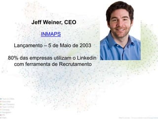 Jeff Weiner, CEO

             INMAPS

  Lançamento – 5 de Maio de 2003

80% das empresas utilizam o Linkedin
  com ferramenta de Recrutamento
 
