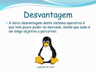 Desvantagem
 A única desvantagem deste sistema operativo é
que tem pouco poder no mercado, sendo que esse é
um longo objetivo a percorrer.
Logotipo do Linux
 