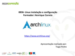 0836- Linux instalação e configuração
Formador: Henrique Correia
https://www.archlinux.org/
Apresentação realizada por:
Tiago Pedro
 