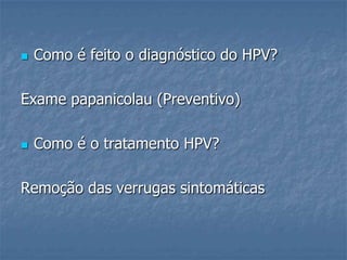 Como é feito o diagnóstico do HPV?Exame papanicolau (Preventivo)Como é o tratamento HPV?Remoção das verrugas sintomáticas