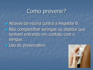 Como prevenir?Através da vacina contra a Hepatite B.Não compartilhar seringas ou objetos que tenham entrando em contato com o sangue.Uso do preservativo.