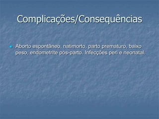 Complicações/ConsequênciasAborto espontâneo, natimorto, parto prematuro, baixo peso, endometrite pós-parto. Infecções peri e neonatal.