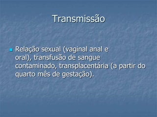 TransmissãoRelação sexual (vaginal anal e oral), transfusão de sangue contaminado, transplacentária (a partir do quarto mês de gestação).