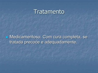 TratamentoMedicamentoso. Com cura completa, se tratada precoce e adequadamente.