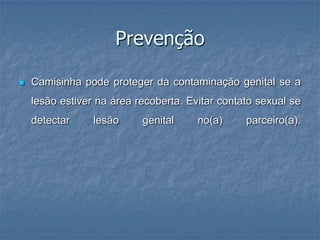 PrevençãoCamisinha pode proteger da contaminação genital se a lesão estiver na área recoberta. Evitar contato sexual se detectar lesão genital no(a) parceiro(a).