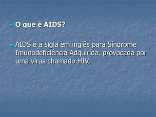 O que é AIDS?AIDS é a sigla em inglês para Síndrome Imunodeficiência Adquirida, provocada por uma vírus chamado HIV.