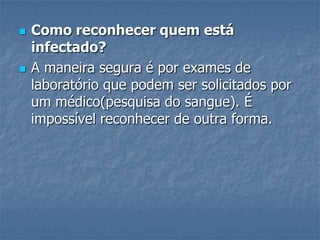 Como reconhecer quem está infectado?A maneira segura é por exames de laboratório que podem ser solicitados por um médico(pesquisa do sangue). É impossível reconhecer de outra forma.