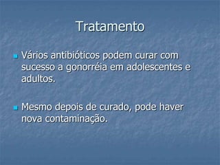 Tratamento Vários antibióticos podem curar com sucesso a gonorréia em adolescentes e adultos. Mesmo depois de curado, pode haver nova contaminação.