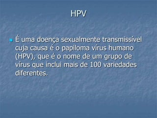 HPVÉ uma doença sexualmente transmissível cuja causa é o papiloma vírus humano (HPV), que é o nome de um grupo de vírus que inclui mais de 100 variedades diferentes. 