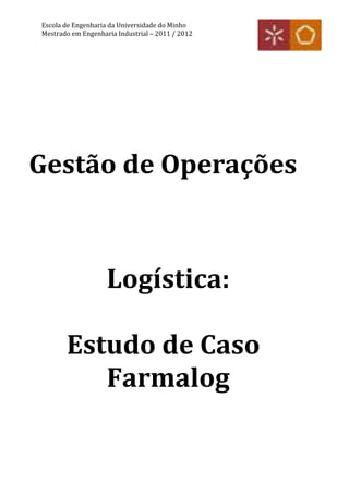 Escola de Engenharia da Universidade do Minho
Mestrado em Engenharia Industrial – 2011 / 2012




Gestão de Operações



                    Logística:

       Estudo de Caso
          Farmalog
 