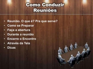 Como Conduzir
                 Reuniões

•   Reunião. O que é? Pra que serve?
•   Como se Preparar
•   Faça a abertura
•   Durante a reunião
•   Encerre o Encontro
•   Através da Tela
•   Dicas
 