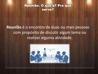 Reunião. O que é? Pra que
                  serve?




Reunião é o encontro de duas ou mais pessoas
   com propósito de discutir algum tema ou
           realizar alguma atividade.
 
