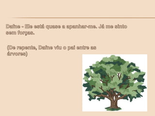 Dafne - Ele está quase a apanhar-me. Já me sinto sem forças.(De repente, Dafne viu o pai entre as árvores)