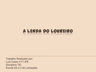 A lenda do Loureiro Trabalho Realizado por: Luís Costa nº17 8º8 Disciplina TIC Escola Eb 2,3 de Lamaçães 