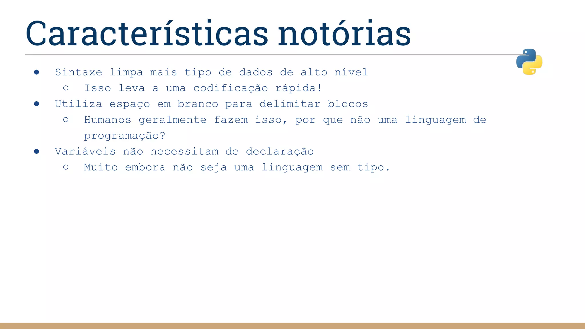 Características notórias
● Sintaxe limpa mais tipo de dados de alto nível
○ Isso leva a uma codificação rápida!
● Utiliza espaço em branco para delimitar blocos
○ Humanos geralmente fazem isso, por que não uma linguagem de
programação?
● Variáveis não necessitam de declaração
○ Muito embora não seja uma linguagem sem tipo.
 