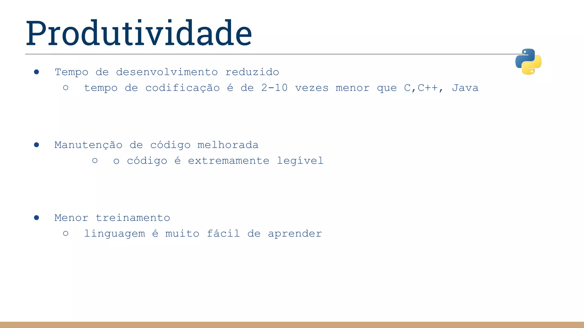 Produtividade
● Tempo de desenvolvimento reduzido
○ tempo de codificação é de 2-10 vezes menor que C,C++, Java
● Manutenção de código melhorada
○ o código é extremamente legível
● Menor treinamento
○ linguagem é muito fácil de aprender
 