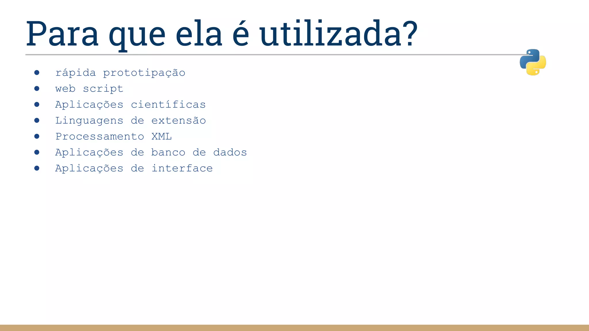 Para que ela é utilizada?
● rápida prototipação
● web script
● Aplicações científicas
● Linguagens de extensão
● Processamento XML
● Aplicações de banco de dados
● Aplicações de interface
 
