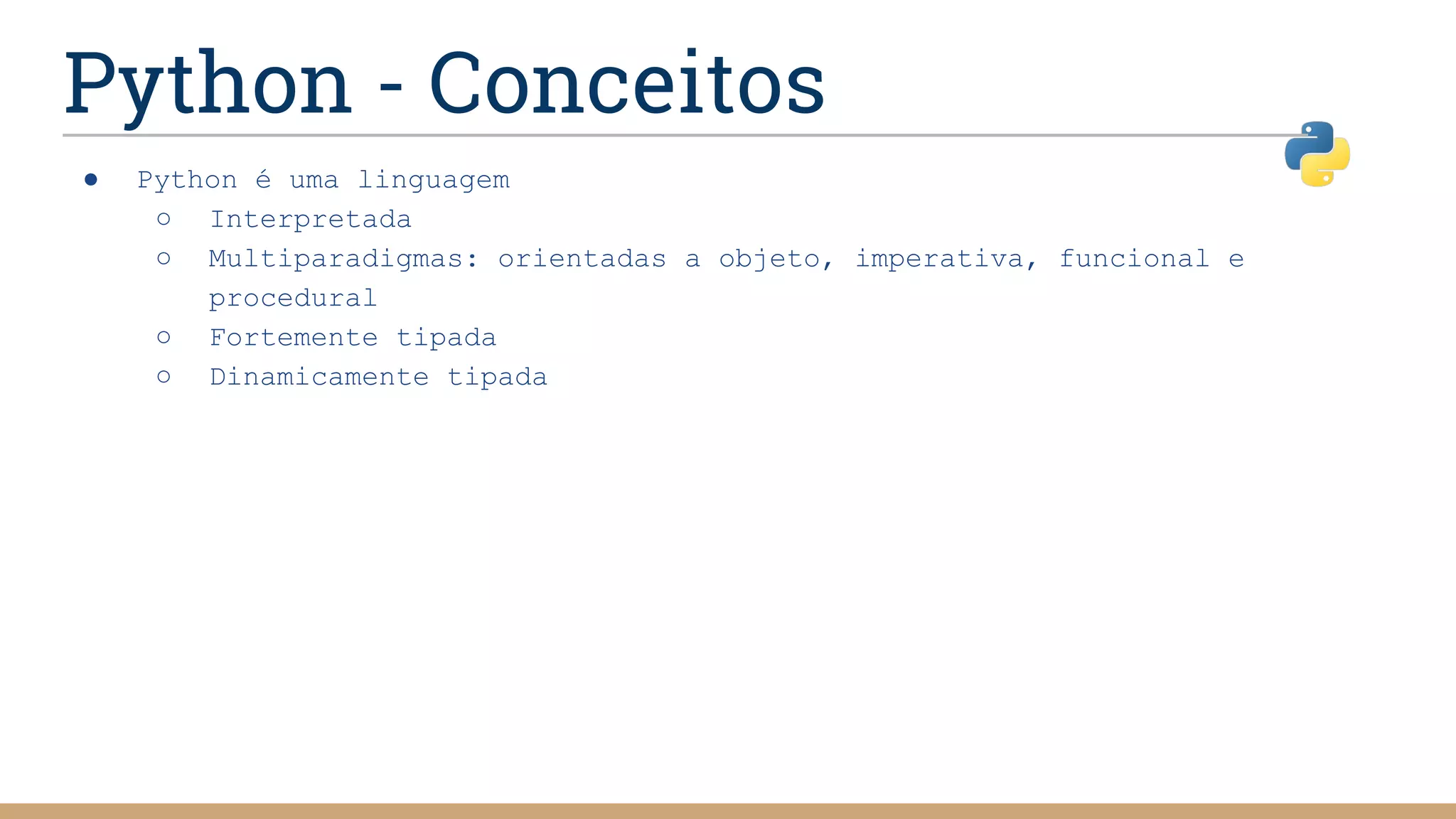 Python - Conceitos
● Python é uma linguagem
○ Interpretada
○ Multiparadigmas: orientadas a objeto, imperativa, funcional e
procedural
○ Fortemente tipada
○ Dinamicamente tipada
 