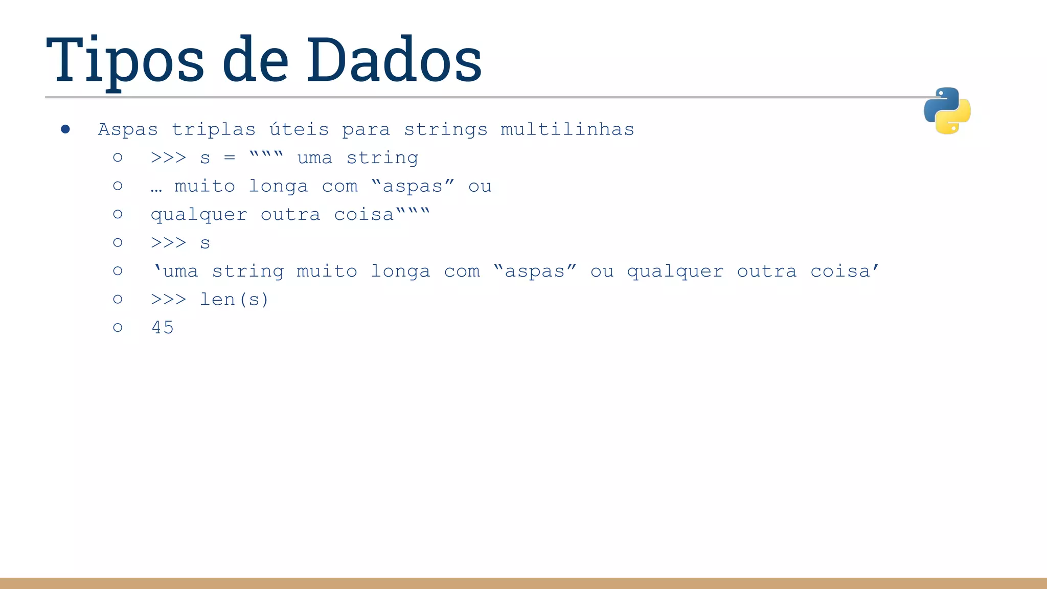 Tipos de Dados
● Aspas triplas úteis para strings multilinhas
○ >>> s = “““ uma string
○ … muito longa com “aspas” ou
○ qualquer outra coisa“““
○ >>> s
○ ‘uma string muito longa com “aspas” ou qualquer outra coisa’
○ >>> len(s)
○ 45
 