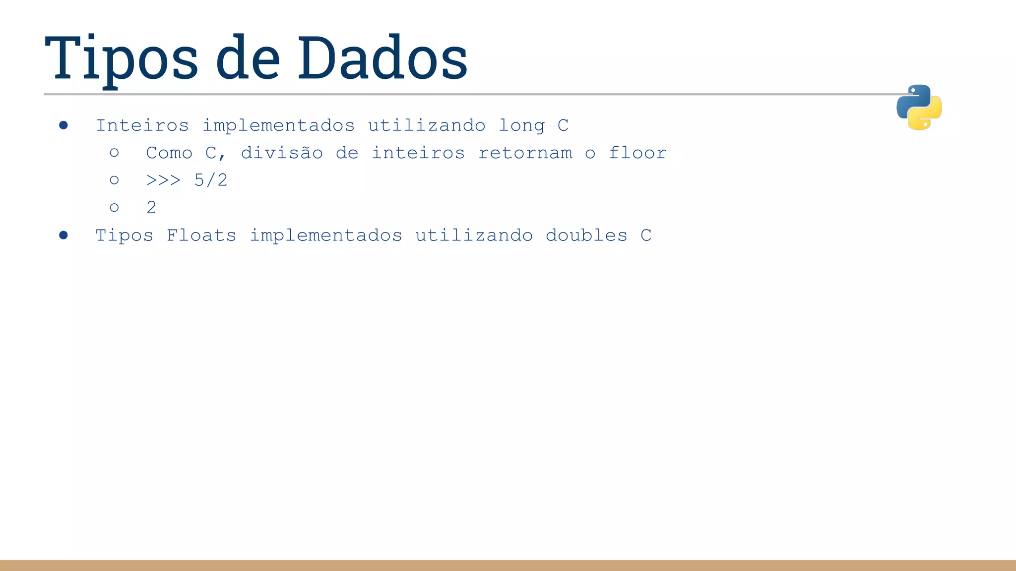 Tipos de Dados
● Inteiros implementados utilizando long C
○ Como C, divisão de inteiros retornam o floor
○ >>> 5/2
○ 2
● Tipos Floats implementados utilizando doubles C
 