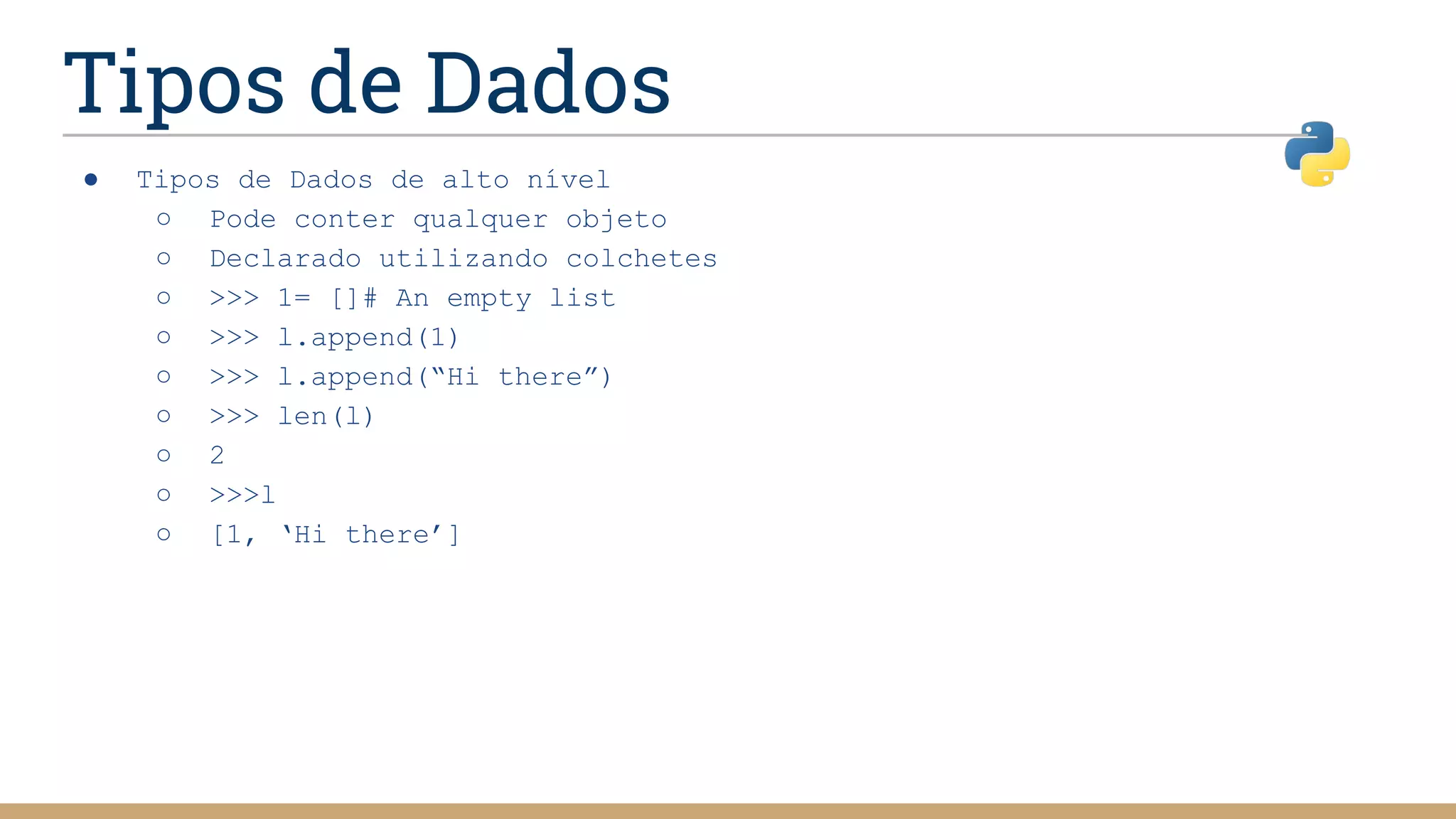 Tipos de Dados
● Tipos de Dados de alto nível
○ Pode conter qualquer objeto
○ Declarado utilizando colchetes
○ >>> 1= []# An empty list
○ >>> l.append(1)
○ >>> l.append(“Hi there”)
○ >>> len(l)
○ 2
○ >>>l
○ [1, ‘Hi there’]
 