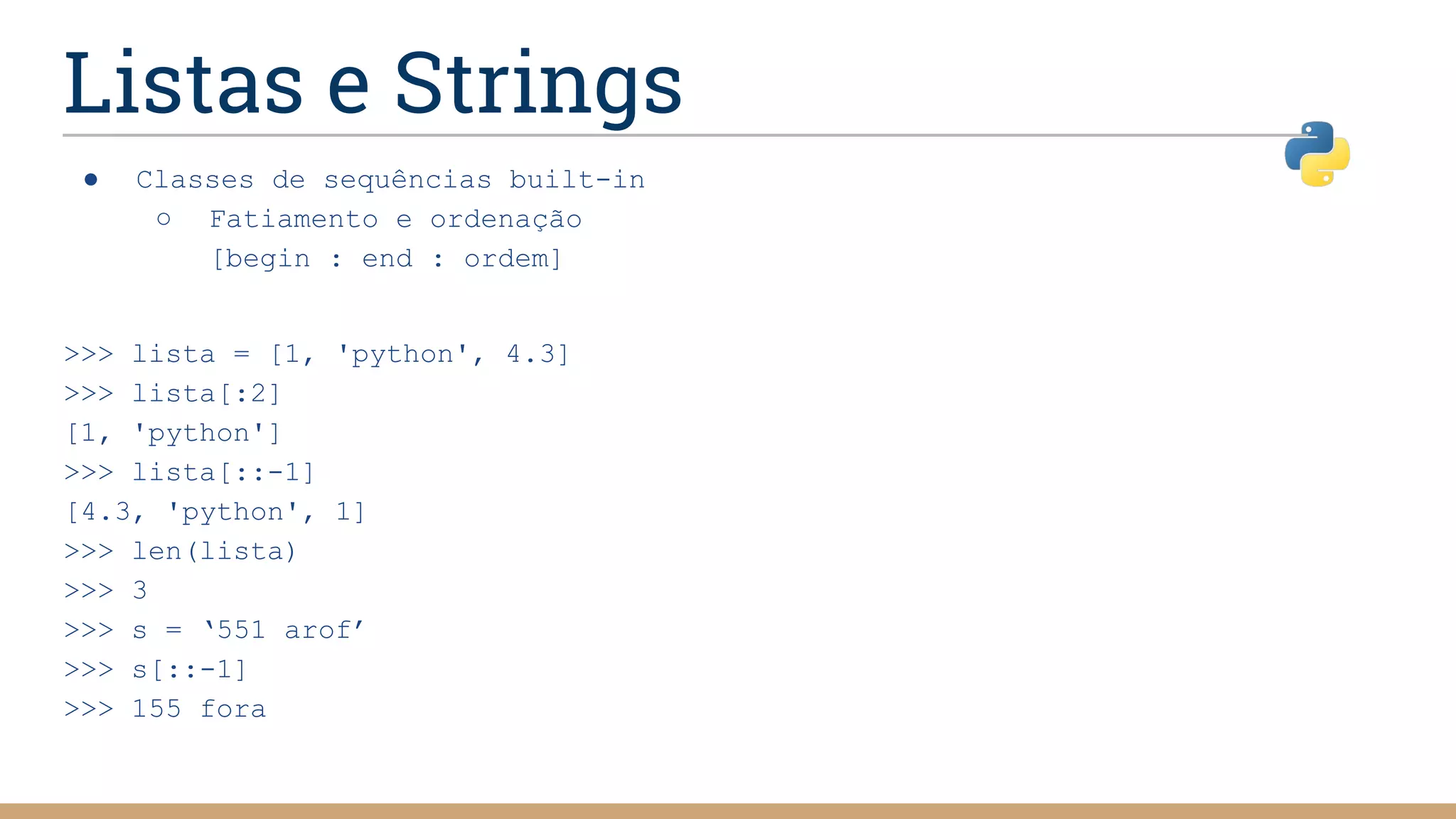 Listas e Strings
● Classes de sequências built-in
○ Fatiamento e ordenação
[begin : end : ordem]
>>> lista = [1, 'python', 4.3]
>>> lista[:2]
[1, 'python']
>>> lista[::-1]
[4.3, 'python', 1]
>>> len(lista)
>>> 3
>>> s = ‘551 arof’
>>> s[::-1]
>>> 155 fora
 