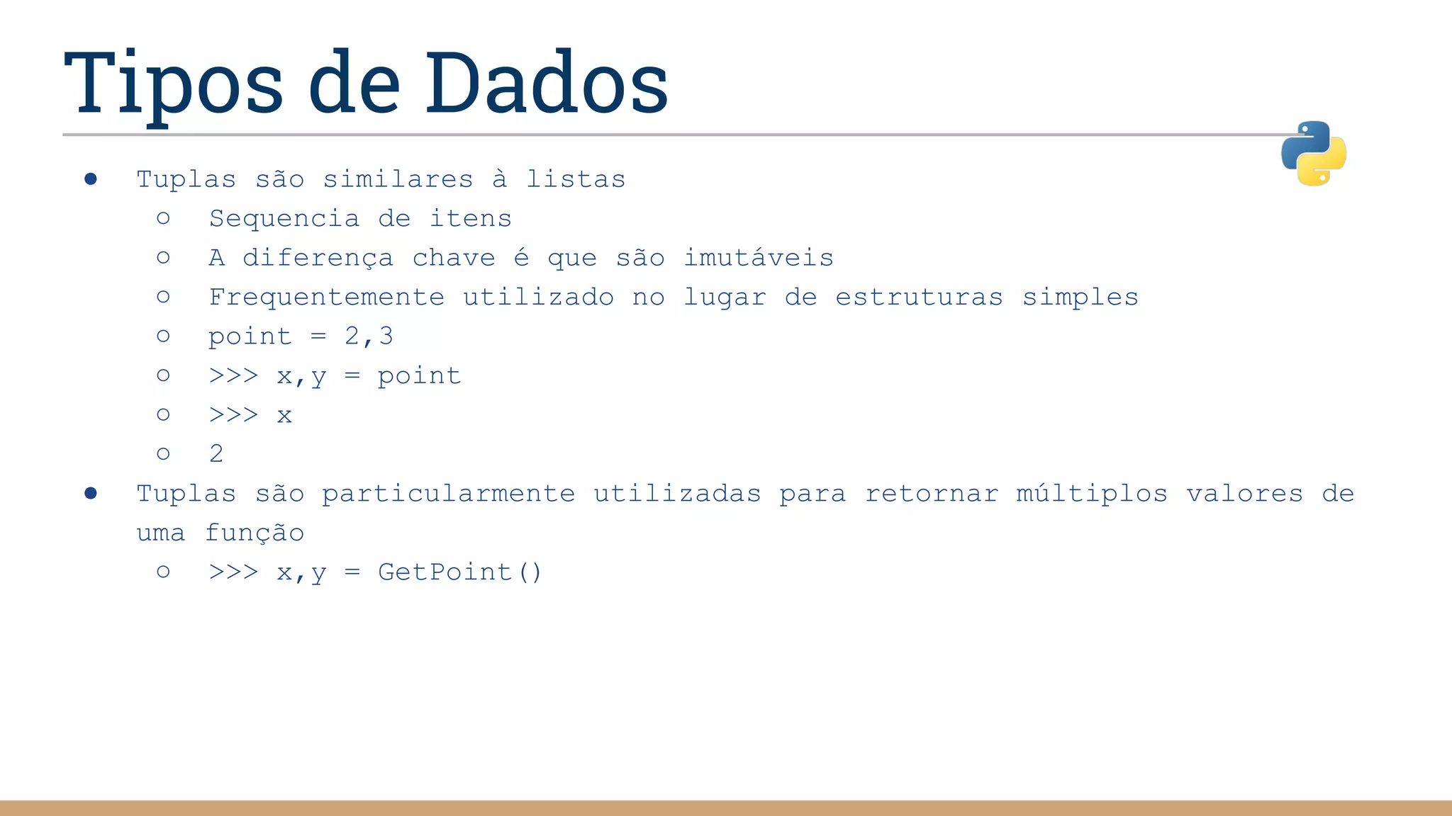 Tipos de Dados
● Tuplas são similares à listas
○ Sequencia de itens
○ A diferença chave é que são imutáveis
○ Frequentemente utilizado no lugar de estruturas simples
○ point = 2,3
○ >>> x,y = point
○ >>> x
○ 2
● Tuplas são particularmente utilizadas para retornar múltiplos valores de
uma função
○ >>> x,y = GetPoint()
 