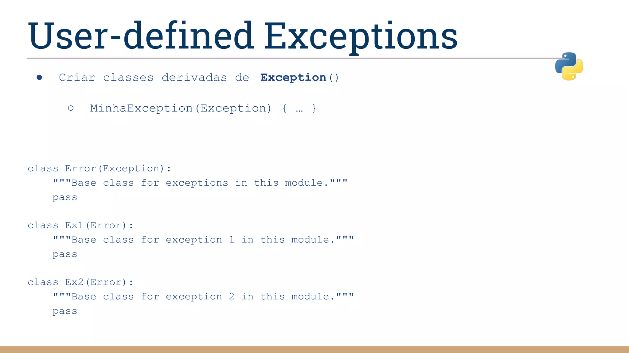 User-defined Exceptions
● Criar classes derivadas de Exception()
○ MinhaException(Exception) { … }
class Error(Exception):
"""Base class for exceptions in this module."""
pass
class Ex1(Error):
"""Base class for exception 1 in this module."""
pass
class Ex2(Error):
"""Base class for exception 2 in this module."""
pass
 