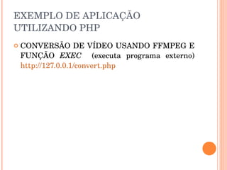 EXEMPLO DE APLICAÇÃO 
UTILIZANDO PHP
   CONVERSÃO DE VÍDEO USANDO FFMPEG E 
    FUNÇÃO  EXEC    (executa  programa  externo) 
    http://127.0.0.1/convert.php
 