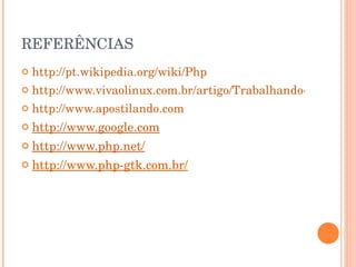 REFERÊNCIAS
   http://pt.wikipedia.org/wiki/Php
   http://www.vivaolinux.com.br/artigo/Trabalhando­com­arqu
   http://www.apostilando.com
   http://www.google.com
   http://www.php.net/
   http://www.php­gtk.com.br/
 