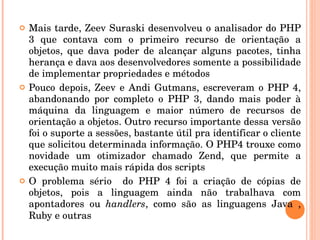    Mais tarde, Zeev Suraski desenvolveu o analisador do PHP 
    3  que  contava  com  o  primeiro  recurso  de  orientaç...