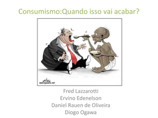 Consumismo:Quando isso vai acabar? Fred Lazzarotti ErvinoEdenelson Daniel Rauen de Oliveira Diogo Ogawa 