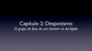Capítulo 2: Despotismo
O grupo de foco de um homem só da Apple
 