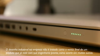O desenho industrial na empresa não é tratado como o verniz ﬁnal de um
produto que já está com sua engenharia pronta, como ocorre em muitas outras.
 