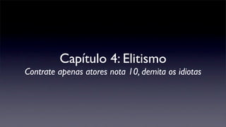 Capítulo 4: Elitismo
Contrate apenas atores nota 10, demita os idiotas
 