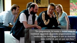 “Em programação, há muitos e muitos níveis de
habilidade separando os grandes programadores dos
medíocres. Um bom designer é cem ou duzentas
vezes melhor do que um que seja fraco.”
 