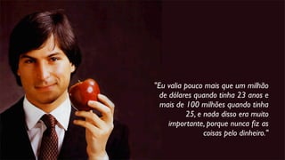 "Eu valia pouco mais que um milhão
de dólares quando tinha 23 anos e
mais de 100 milhões quando tinha
25, e nada disso era muito
importante, porque nunca ﬁz as
coisas pelo dinheiro."
 