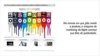 No minuto em que Jobs revela
o produto, a máquina de
marketing da Apple começa
sua blitz de publicidade.
 