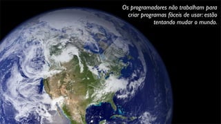 Os programadores não trabalham para
criar programas fáceis de usar: estão
tentando mudar o mundo.
 