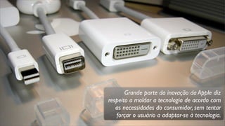 Grande parte da inovação da Apple diz
respeito a moldar a tecnologia de acordo com
as necessidades do consumidor, sem tentar
forçar o usuário a adaptar-se à tecnologia.
 
