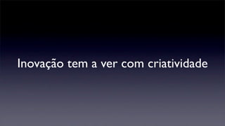 Inovação tem a ver com criatividade
 