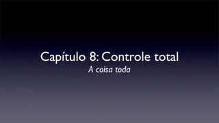 Capítulo 8: Controle total
A coisa toda
 