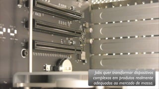 Jobs quer transformar dispositivos
complexos em produtos realmente
adequados ao mercado de massa.
 