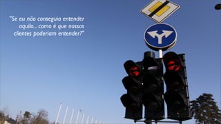 "Se eu não conseguia entender
aquilo... como é que nossos
clientes poderiam entender?"
 