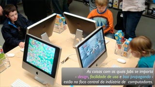 As coisas com as quais Jobs se importa
- design, facilidade de uso e boa propaganda -
estão no foco central da indústria de computadores.
 